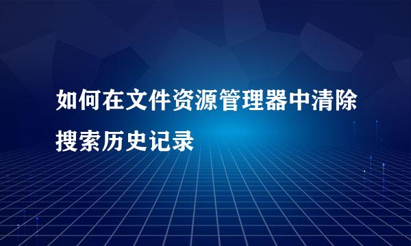 如何在文件资源管理器中清除搜索历史记录