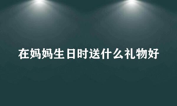 在妈妈生日时送什么礼物好