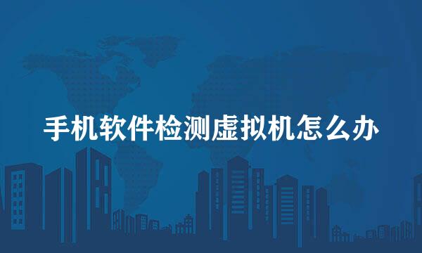 手机软件检测虚拟机怎么办