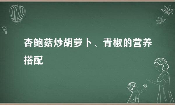 杏鲍菇炒胡萝卜、青椒的营养搭配