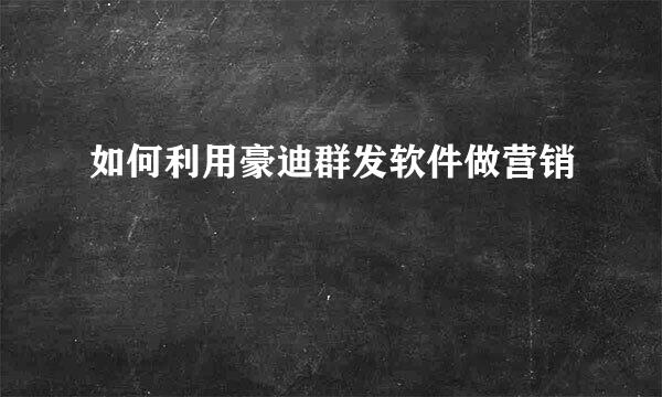 如何利用豪迪群发软件做营销