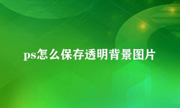 ps怎么保存透明背景图片