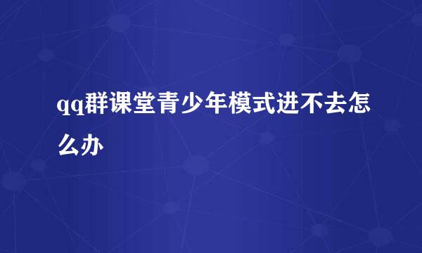 qq群课堂青少年模式进不去怎么办