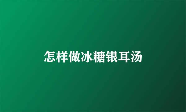 怎样做冰糖银耳汤
