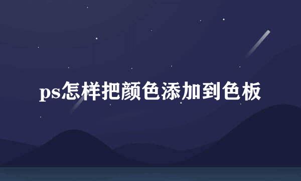 ps怎样把颜色添加到色板