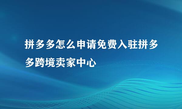 拼多多怎么申请免费入驻拼多多跨境卖家中心