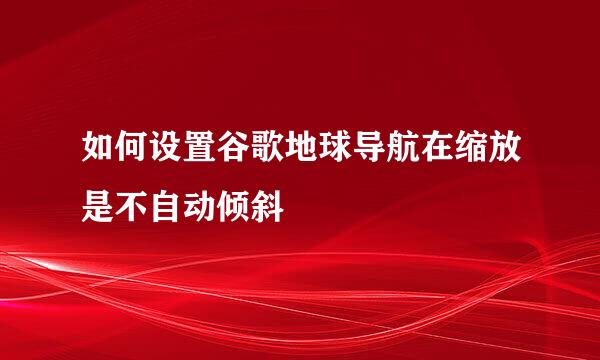 如何设置谷歌地球导航在缩放是不自动倾斜