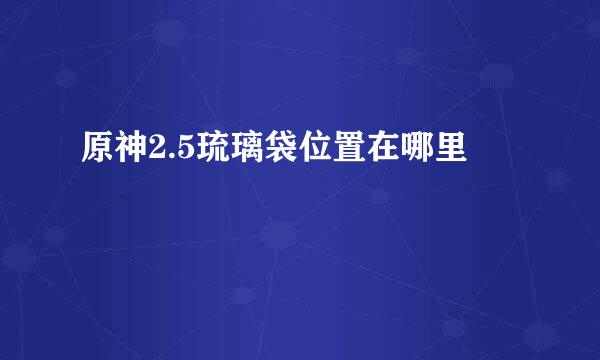 原神2.5琉璃袋位置在哪里