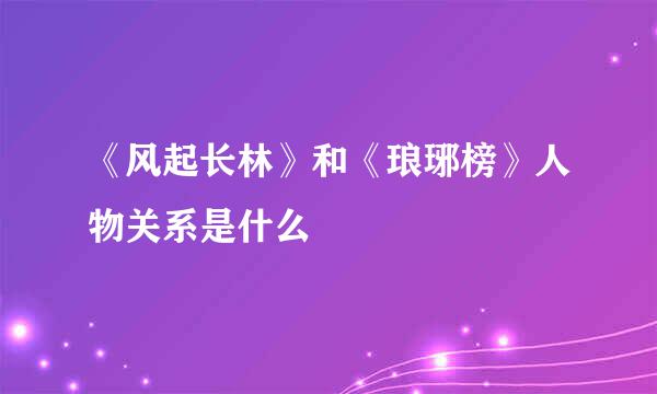 《风起长林》和《琅琊榜》人物关系是什么