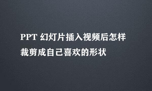 PPT 幻灯片插入视频后怎样裁剪成自己喜欢的形状