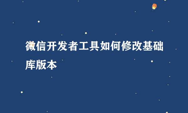 微信开发者工具如何修改基础库版本