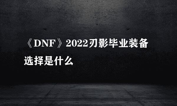 《DNF》2022刃影毕业装备选择是什么