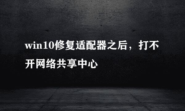 win10修复适配器之后，打不开网络共享中心