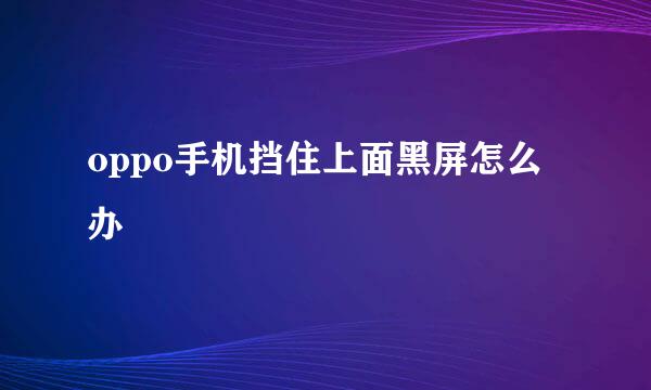 oppo手机挡住上面黑屏怎么办