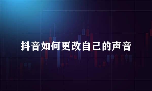 抖音如何更改自己的声音