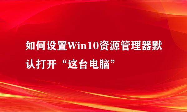 如何设置Win10资源管理器默认打开“这台电脑”