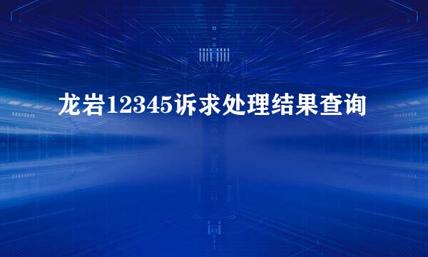 龙岩12345诉求处理结果查询