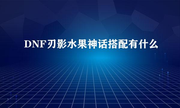 DNF刃影水果神话搭配有什么