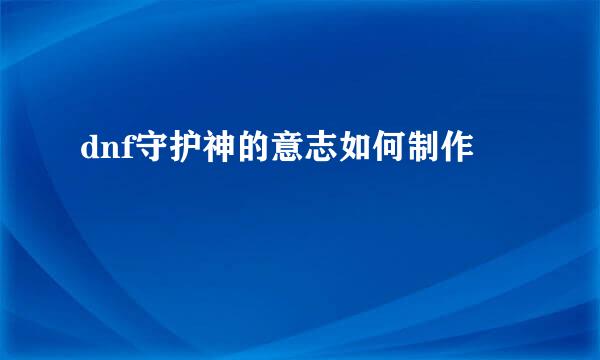 dnf守护神的意志如何制作