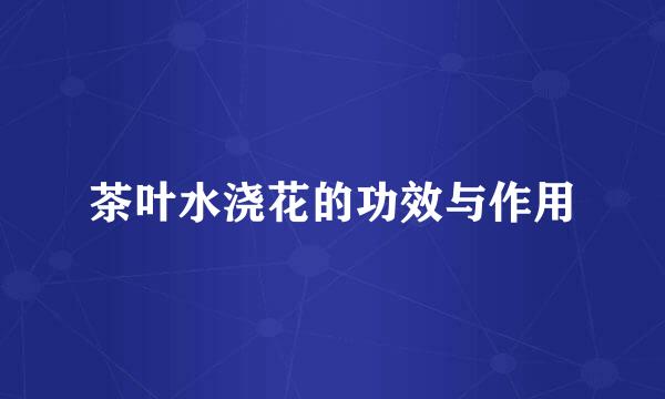 茶叶水浇花的功效与作用
