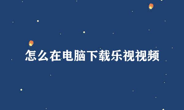 怎么在电脑下载乐视视频