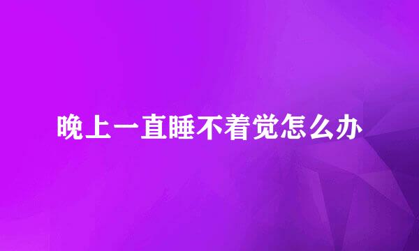 晚上一直睡不着觉怎么办