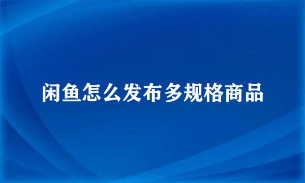 闲鱼怎么发布多规格商品