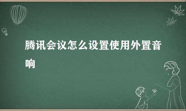 腾讯会议怎么设置使用外置音响