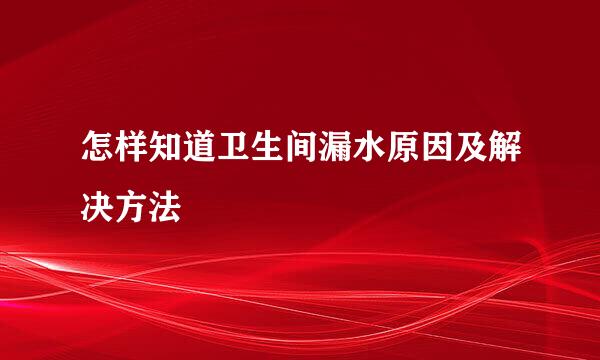 怎样知道卫生间漏水原因及解决方法