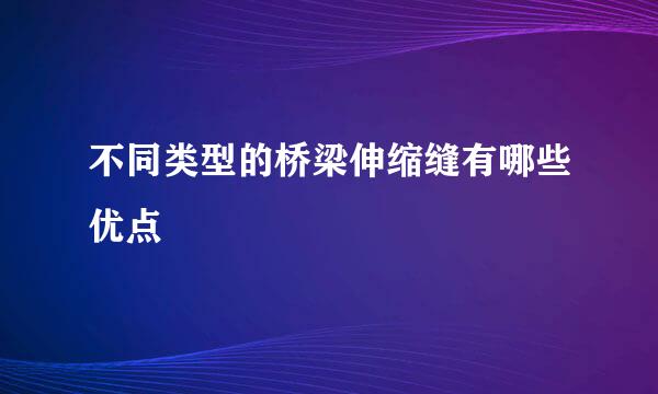 不同类型的桥梁伸缩缝有哪些优点