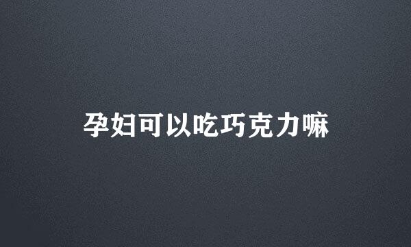 孕妇可以吃巧克力嘛