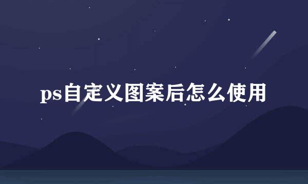 ps自定义图案后怎么使用
