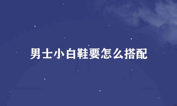 男士小白鞋要怎么搭配