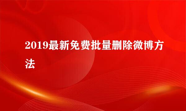 2019最新免费批量删除微博方法