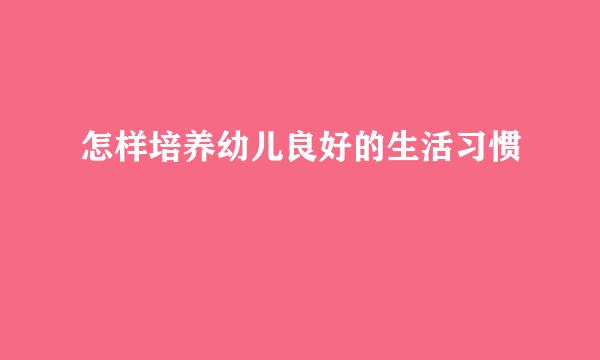 怎样培养幼儿良好的生活习惯