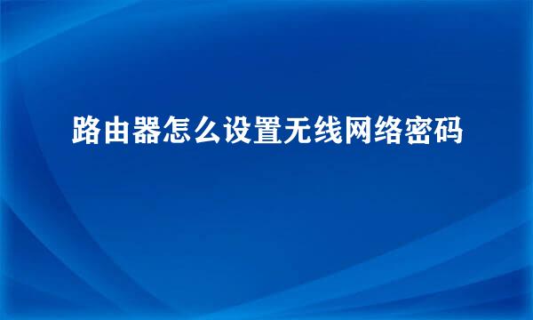路由器怎么设置无线网络密码