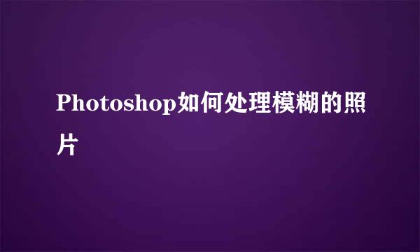 Photoshop如何处理模糊的照片