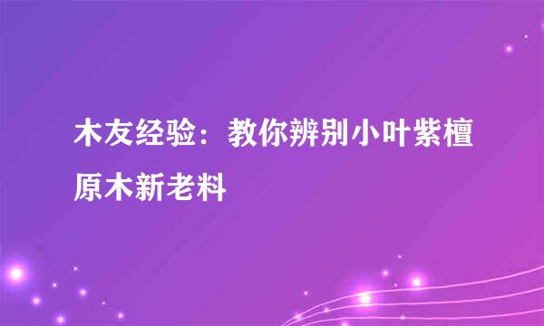 木友经验：教你辨别小叶紫檀原木新老料