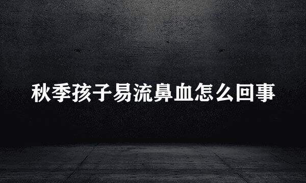 秋季孩子易流鼻血怎么回事
