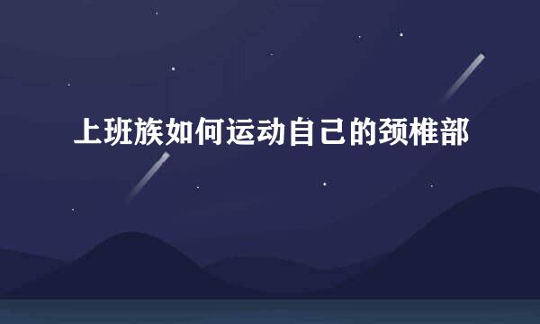 上班族如何运动自己的颈椎部