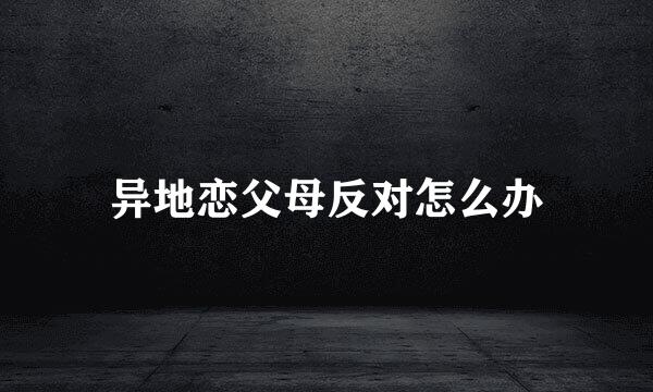 异地恋父母反对怎么办