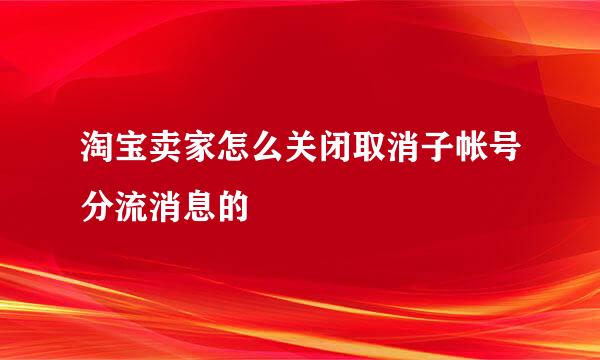 淘宝卖家怎么关闭取消子帐号分流消息的