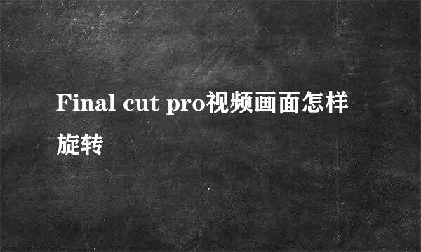Final cut pro视频画面怎样旋转