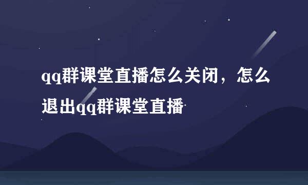 qq群课堂直播怎么关闭，怎么退出qq群课堂直播