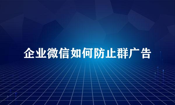 企业微信如何防止群广告