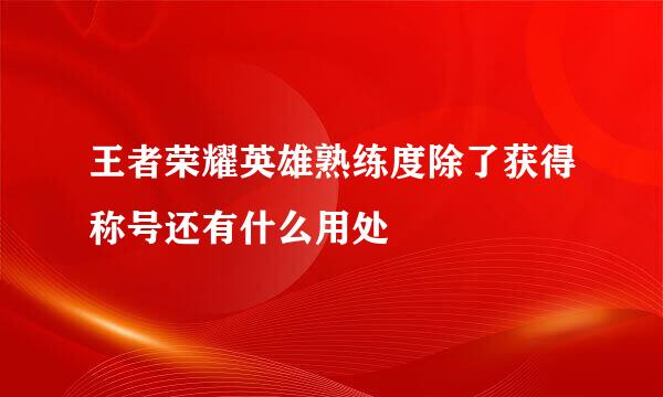 王者荣耀英雄熟练度除了获得称号还有什么用处