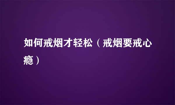 如何戒烟才轻松（戒烟要戒心瘾）