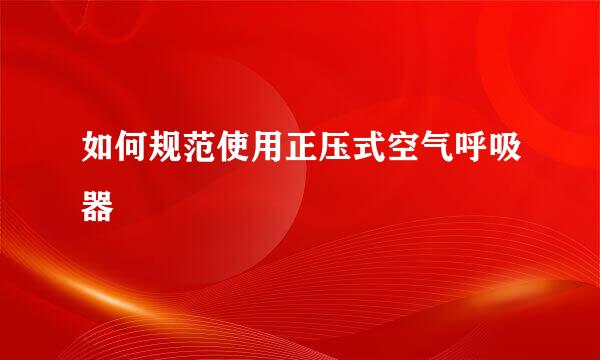 如何规范使用正压式空气呼吸器
