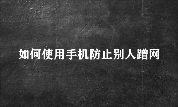 如何使用手机防止别人蹭网