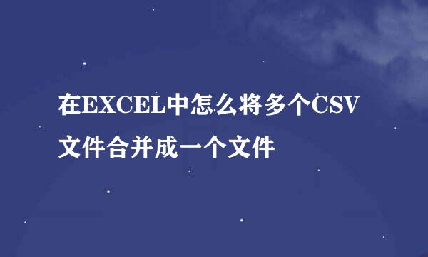 在EXCEL中怎么将多个CSV文件合并成一个文件